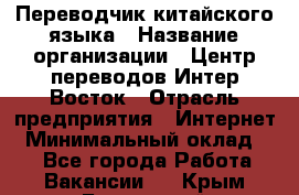 Переводчик китайского языка › Название организации ­ Центр переводов Интер-Восток › Отрасль предприятия ­ Интернет › Минимальный оклад ­ 1 - Все города Работа » Вакансии   . Крым,Бахчисарай